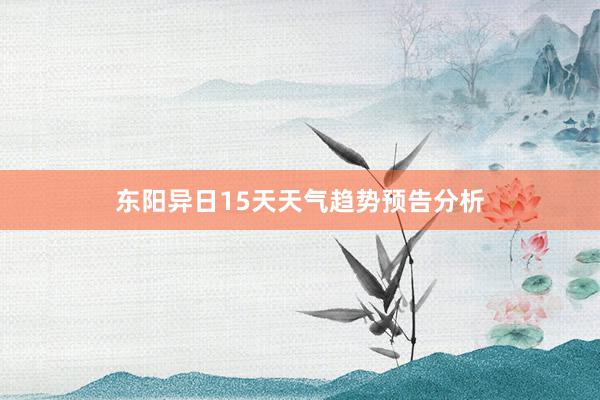 东阳异日15天天气趋势预告分析